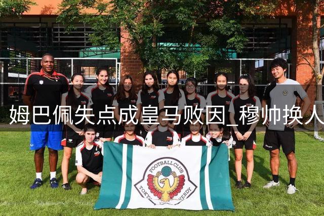 姆巴佩失点成皇马败因 穆帅换人决策遭质疑
