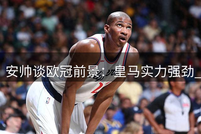 安帅谈欧冠前景：皇马实力强劲 本泽马值得信赖