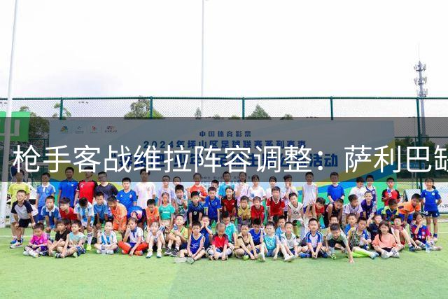 枪手客战维拉阵容调整：萨利巴缺席 新援补位