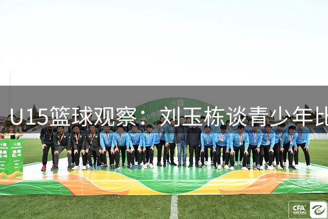 U15篮球观察：刘玉栋谈青少年比赛得失观